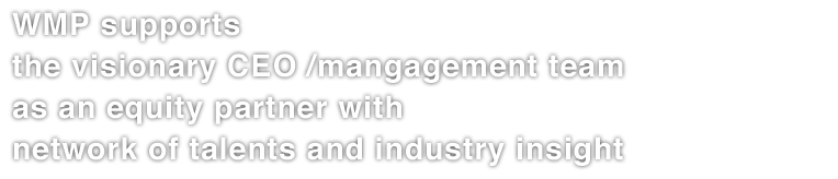 WMP supports the visionary CEO/management team mainly with equity investment, network of talents, and expertise.